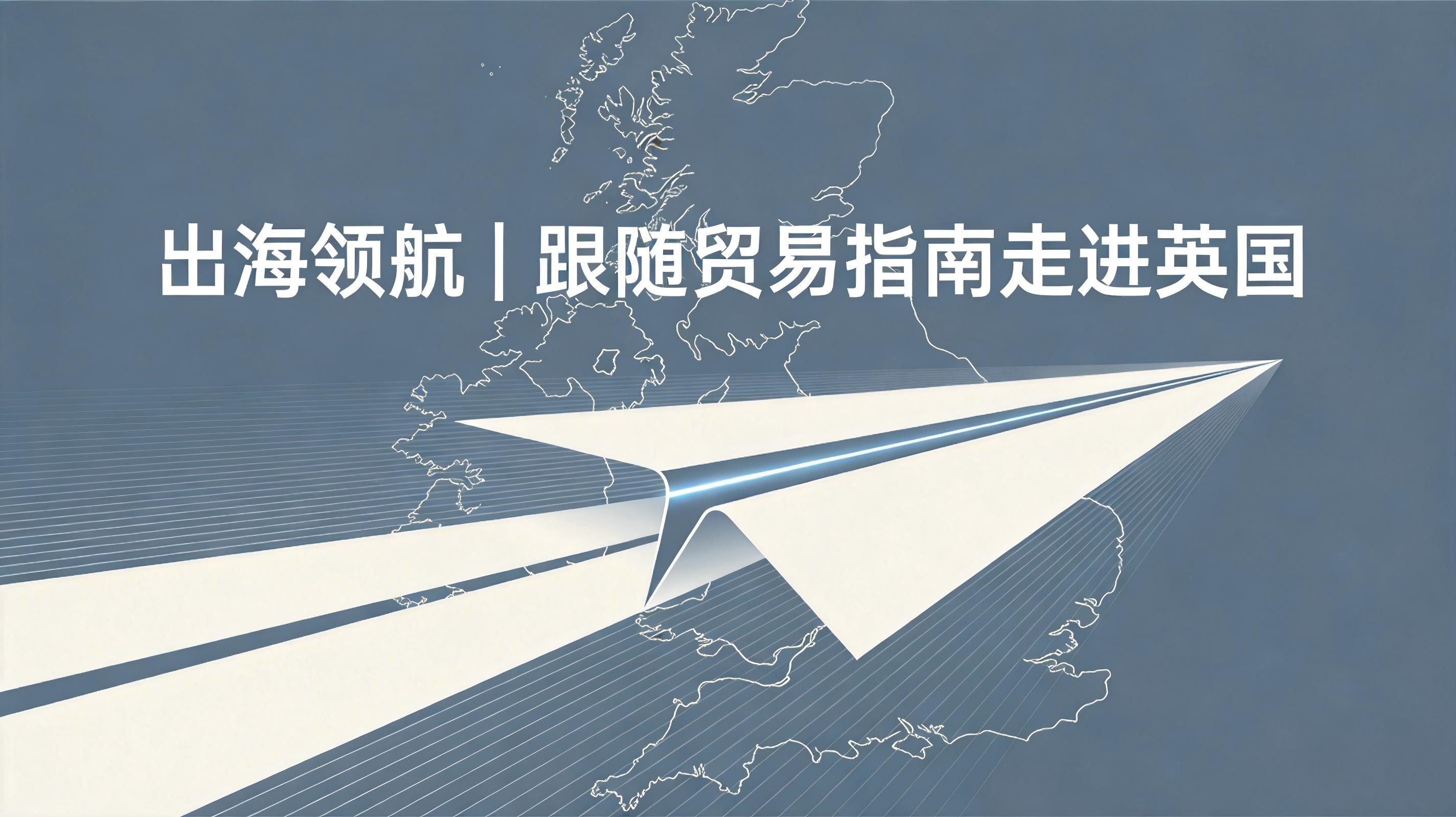 出海领航 | 跟随贸易指南走进英国